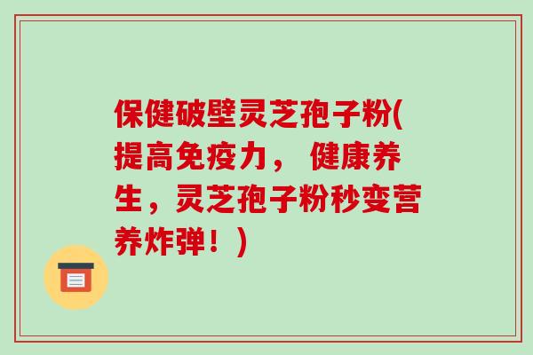 保健破壁灵芝孢子粉(提高免疫力, 健康养生,灵芝孢子粉秒变营养炸弹!)-第1张图片-破壁灵芝孢子粉研究指南 保健破壁灵芝孢子粉(提高免疫力, 健康养生,灵芝孢子粉秒变营养炸弹!)-第1张图片-破壁灵芝孢子粉研究指南