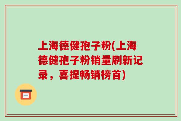 上海德健孢子粉(上海德健孢子粉销量刷新记录,喜提畅销榜首)-第1张图片-破壁灵芝孢子粉研究指南 上海德健孢子粉(上海德健孢子粉销量刷新记录,喜提畅销榜首)-第1张图片-破壁灵芝孢子粉研究指南