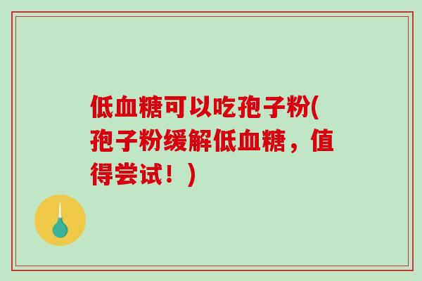 低血糖可以吃孢子粉(孢子粉缓解低血糖,值得尝试!)-第1张图片-破壁灵芝孢子粉研究指南 低血糖可以吃孢子粉(孢子粉缓解低血糖,值得尝试!)-第1张图片-破壁灵芝孢子粉研究指南