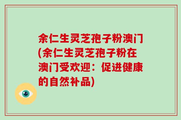 余仁生灵芝孢子粉澳门(余仁生灵芝孢子粉在澳门受欢迎:促进健康的自然补品)-第1张图片-破壁灵芝孢子粉研究指南 余仁生灵芝孢子粉澳门(余仁生灵芝孢子粉在澳门受欢迎:促进健康的自然补品)-第1张图片-破壁灵芝孢子粉研究指南