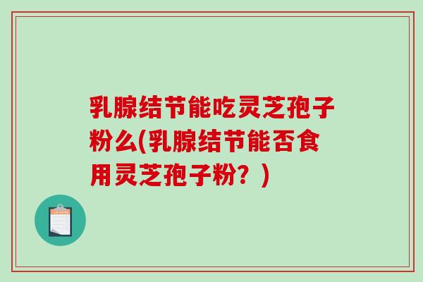乳腺结节能吃灵芝孢子粉么(乳腺结节能否食用灵芝孢子粉?)-第1张图片-破壁灵芝孢子粉研究指南 乳腺结节能吃灵芝孢子粉么(乳腺结节能否食用灵芝孢子粉?)-第1张图片-破壁灵芝孢子粉研究指南