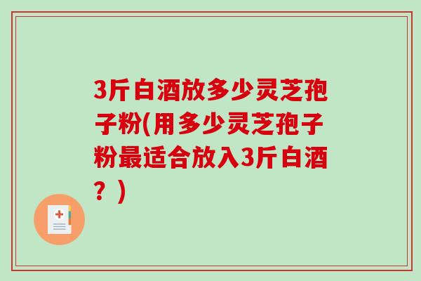 3斤白酒放多少灵芝孢子粉(用多少灵芝孢子粉最适合放入3斤白酒?)-第1张图片-破壁灵芝孢子粉研究指南 3斤白酒放多少灵芝孢子粉(用多少灵芝孢子粉最适合放入3斤白酒?)-第1张图片-破壁灵芝孢子粉研究指南