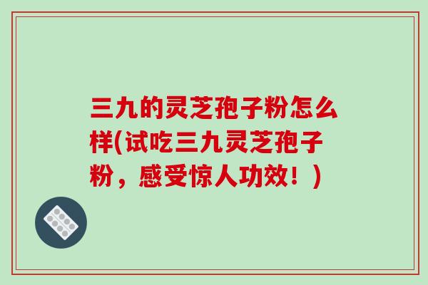 三九的灵芝孢子粉怎么样(试吃三九灵芝孢子粉,感受惊人功效!)-第1张图片-破壁灵芝孢子粉研究指南 三九的灵芝孢子粉怎么样(试吃三九灵芝孢子粉,感受惊人功效!)-第1张图片-破壁灵芝孢子粉研究指南