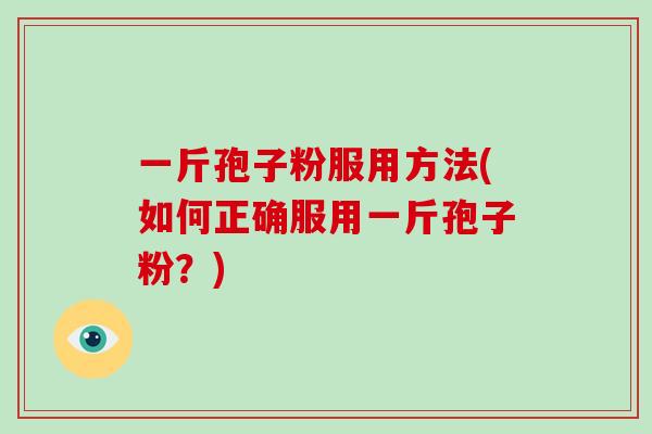 一斤孢子粉服用方法(如何正确服用一斤孢子粉?)-第1张图片-破壁灵芝孢子粉研究指南 一斤孢子粉服用方法(如何正确服用一斤孢子粉?)-第1张图片-破壁灵芝孢子粉研究指南
