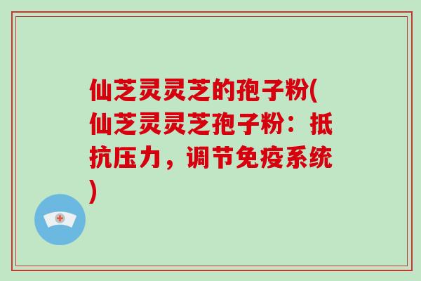 仙芝灵灵芝的孢子粉(仙芝灵灵芝孢子粉：抵抗压力，调节免疫系统)-第1张图片-破壁灵芝孢子粉研究指南