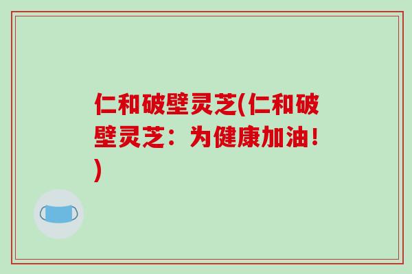 仁和破壁灵芝(仁和破壁灵芝:为健康加油!)-第1张图片-破壁灵芝孢子粉研究指南 仁和破壁灵芝(仁和破壁灵芝:为健康加油!)-第1张图片-破壁灵芝孢子粉研究指南