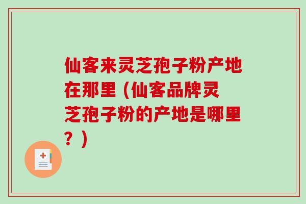 仙客来灵芝孢子粉产地在那里 (仙客品牌灵芝孢子粉的产地是哪里?)-第1张图片-破壁灵芝孢子粉研究指南 仙客来灵芝孢子粉产地在那里 (仙客品牌灵芝孢子粉的产地是哪里?)-第1张图片-破壁灵芝孢子粉研究指南