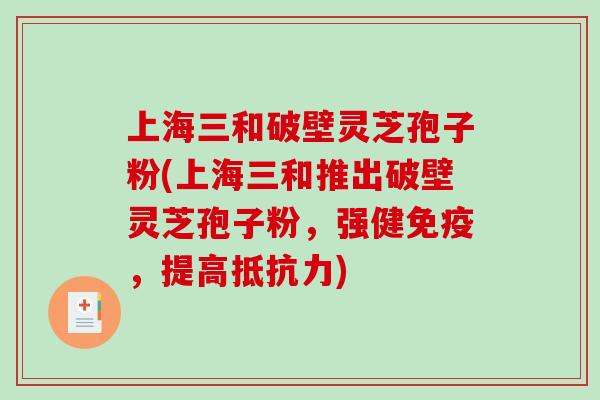 上海三和破壁灵芝孢子粉(上海三和推出破壁灵芝孢子粉,强健免疫,提高抵抗力)-第1张图片-破壁灵芝孢子粉研究指南 上海三和破壁灵芝孢子粉(上海三和推出破壁灵芝孢子粉,强健免疫,提高抵抗力)-第1张图片-破壁灵芝孢子粉研究指南