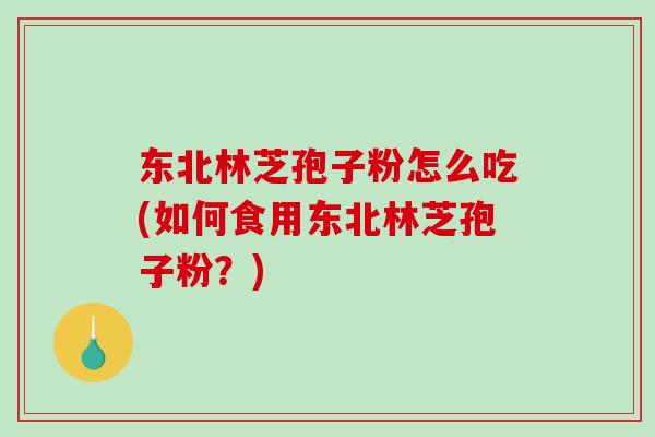 东北林芝孢子粉怎么吃(如何食用东北林芝孢子粉?)-第1张图片-破壁灵芝孢子粉研究指南 东北林芝孢子粉怎么吃(如何食用东北林芝孢子粉?)-第1张图片-破壁灵芝孢子粉研究指南