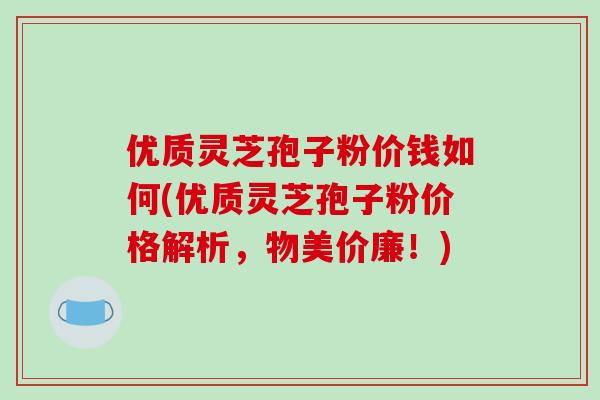 优质灵芝孢子粉价钱如何(优质灵芝孢子粉价格解析,物美价廉!)-第1张图片-破壁灵芝孢子粉研究指南 优质灵芝孢子粉价钱如何(优质灵芝孢子粉价格解析,物美价廉!)-第1张图片-破壁灵芝孢子粉研究指南
