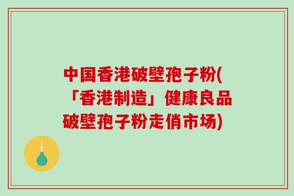 中国香港破壁孢子粉(「香港制造」健康良品破壁孢子粉走俏市场)-第1张图片-破壁灵芝孢子粉研究指南 中国香港破壁孢子粉(「香港制造」健康良品破壁孢子粉走俏市场)-第1张图片-破壁灵芝孢子粉研究指南