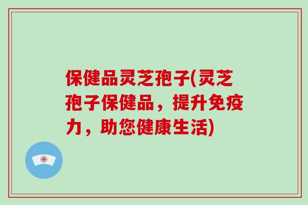 保健品灵芝孢子(灵芝孢子保健品,提升免疫力,助您健康生活)-第1张图片-破壁灵芝孢子粉研究指南 保健品灵芝孢子(灵芝孢子保健品,提升免疫力,助您健康生活)-第1张图片-破壁灵芝孢子粉研究指南