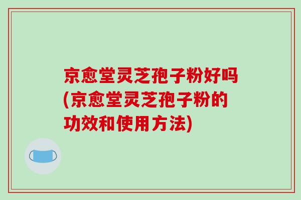 京愈堂灵芝孢子粉好吗(京愈堂灵芝孢子粉的功效和使用方法)-第1张图片-破壁灵芝孢子粉研究指南 京愈堂灵芝孢子粉好吗(京愈堂灵芝孢子粉的功效和使用方法)-第1张图片-破壁灵芝孢子粉研究指南