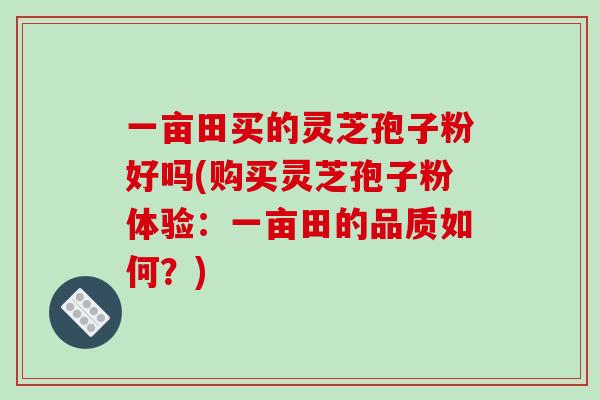 一亩田买的灵芝孢子粉好吗(购买灵芝孢子粉体验：一亩田的品质如何？)-第1张图片-破壁灵芝孢子粉研究指南