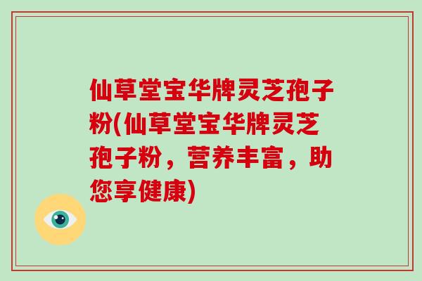 仙草堂宝华牌灵芝孢子粉(仙草堂宝华牌灵芝孢子粉，营养丰富，助您享健康)-第1张图片-破壁灵芝孢子粉研究指南
