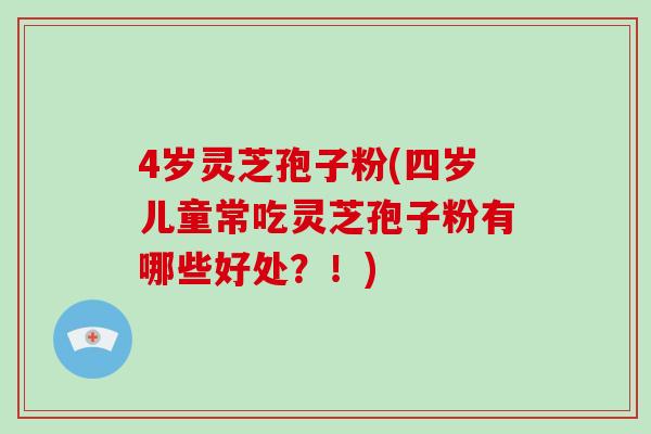 4岁灵芝孢子粉(四岁儿童常吃灵芝孢子粉有哪些好处?!)-第1张图片-破壁灵芝孢子粉研究指南 4岁灵芝孢子粉(四岁儿童常吃灵芝孢子粉有哪些好处?!)-第1张图片-破壁灵芝孢子粉研究指南