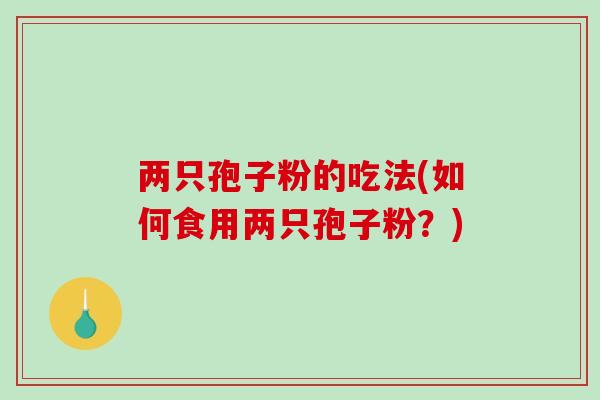两只孢子粉的吃法(如何食用两只孢子粉?)-第1张图片-破壁灵芝孢子粉研究指南 两只孢子粉的吃法(如何食用两只孢子粉?)-第1张图片-破壁灵芝孢子粉研究指南