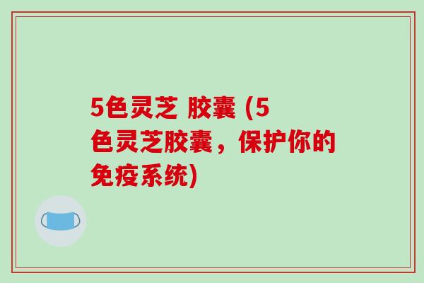 5色灵芝 胶囊 (5色灵芝胶囊,保护你的免疫系统)-第1张图片-破壁灵芝孢子粉研究指南 5色灵芝 胶囊 (5色灵芝胶囊,保护你的免疫系统)-第1张图片-破壁灵芝孢子粉研究指南