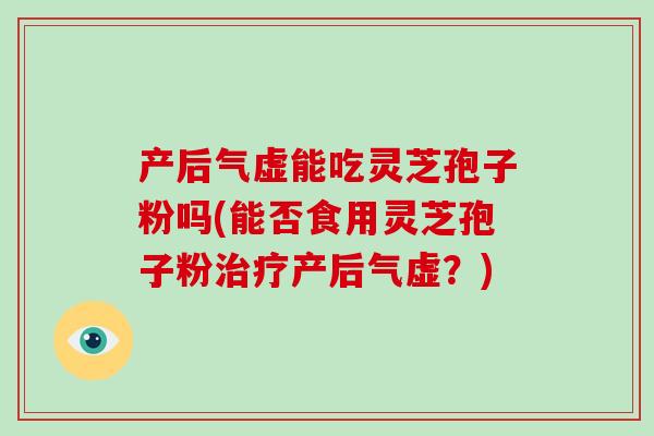 产后气虚能吃灵芝孢子粉吗(能否食用灵芝孢子粉治疗产后气虚？)-第1张图片-破壁灵芝孢子粉研究指南