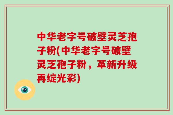 中华老字号破壁灵芝孢子粉(中华老字号破壁灵芝孢子粉,革新升级再绽光彩)-第1张图片-破壁灵芝孢子粉研究指南 中华老字号破壁灵芝孢子粉(中华老字号破壁灵芝孢子粉,革新升级再绽光彩)-第1张图片-破壁灵芝孢子粉研究指南