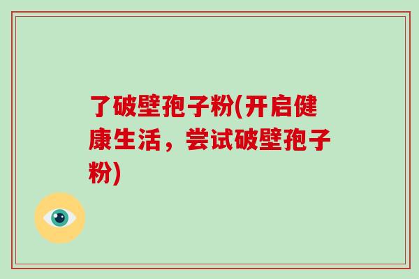 了破壁孢子粉(开启健康生活,尝试破壁孢子粉)-第1张图片-破壁灵芝孢子粉研究指南 了破壁孢子粉(开启健康生活,尝试破壁孢子粉)-第1张图片-破壁灵芝孢子粉研究指南