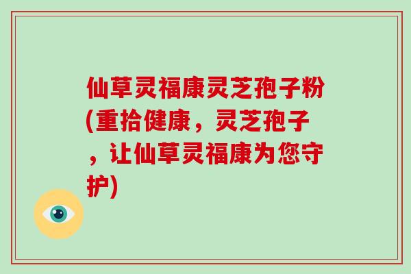 仙草灵福康灵芝孢子粉(重拾健康,灵芝孢子,让仙草灵福康为您守护)-第1张图片-破壁灵芝孢子粉研究指南 仙草灵福康灵芝孢子粉(重拾健康,灵芝孢子,让仙草灵福康为您守护)-第1张图片-破壁灵芝孢子粉研究指南