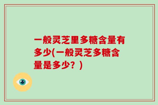 一般灵芝里多糖含量有多少(一般灵芝多糖含量是多少?)-第1张图片-破壁灵芝孢子粉研究指南 一般灵芝里多糖含量有多少(一般灵芝多糖含量是多少?)-第1张图片-破壁灵芝孢子粉研究指南