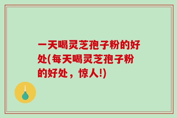 一天喝灵芝孢子粉的好处(每天喝灵芝孢子粉的好处,惊人!)-第1张图片-破壁灵芝孢子粉研究指南 一天喝灵芝孢子粉的好处(每天喝灵芝孢子粉的好处,惊人!)-第1张图片-破壁灵芝孢子粉研究指南