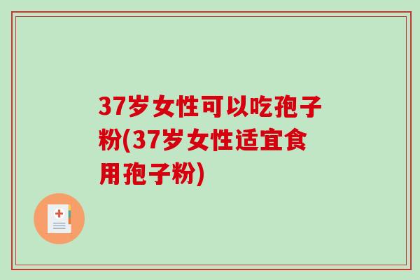 37岁女性可以吃孢子粉(37岁女性适宜食用孢子粉)-第1张图片-破壁灵芝孢子粉研究指南