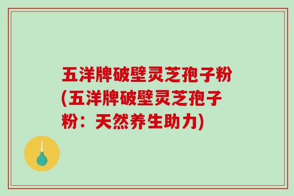 五洋牌破壁灵芝孢子粉(五洋牌破壁灵芝孢子粉：天然养生助力)-第1张图片-破壁灵芝孢子粉研究指南