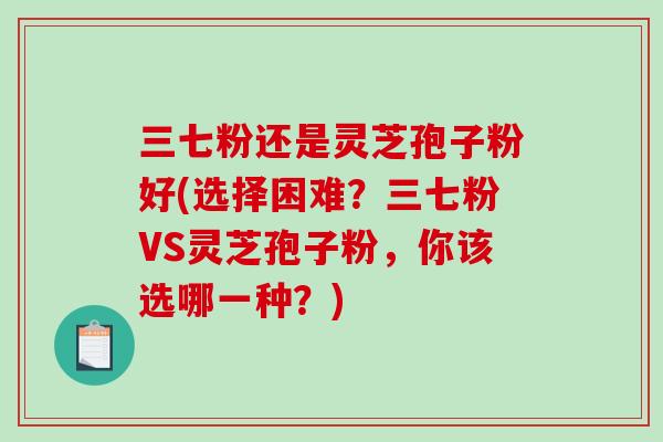 三七粉还是灵芝孢子粉好(选择困难?三七粉VS灵芝孢子粉,你该选哪一种?)-第1张图片-破壁灵芝孢子粉研究指南 三七粉还是灵芝孢子粉好(选择困难?三七粉VS灵芝孢子粉,你该选哪一种?)-第1张图片-破壁灵芝孢子粉研究指南