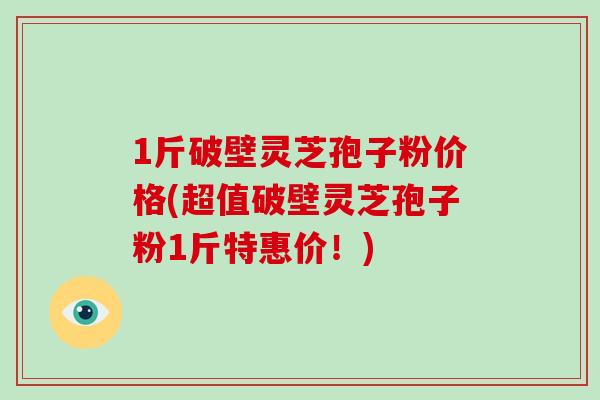 1斤破壁灵芝孢子粉价格(超值破壁灵芝孢子粉1斤特惠价！)-第1张图片-破壁灵芝孢子粉研究指南