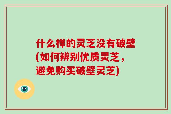 什么样的灵芝没有破壁(如何辨别优质灵芝,避免购买破壁灵芝)-第1张图片-破壁灵芝孢子粉研究指南 什么样的灵芝没有破壁(如何辨别优质灵芝,避免购买破壁灵芝)-第1张图片-破壁灵芝孢子粉研究指南
