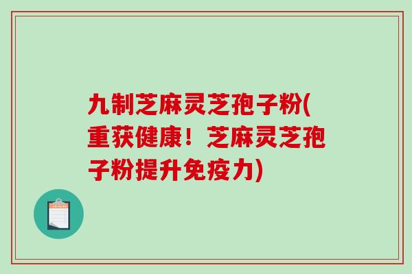 九制芝麻灵芝孢子粉(重获健康!芝麻灵芝孢子粉提升免疫力)-第1张图片-破壁灵芝孢子粉研究指南 九制芝麻灵芝孢子粉(重获健康!芝麻灵芝孢子粉提升免疫力)-第1张图片-破壁灵芝孢子粉研究指南