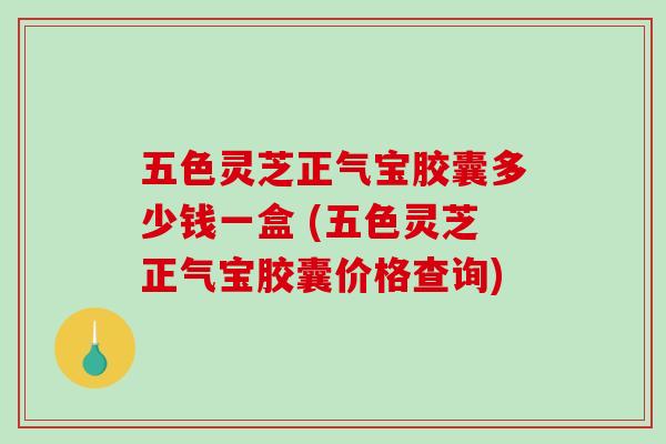 五色灵芝正气宝胶囊多少钱一盒 (五色灵芝正气宝胶囊价格查询)-第1张图片-破壁灵芝孢子粉研究指南