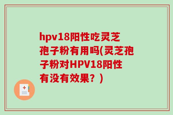 hpv18阳性吃灵芝孢子粉有用吗(灵芝孢子粉对HPV18阳性有没有效果?)-第1张图片-破壁灵芝孢子粉研究指南 hpv18阳性吃灵芝孢子粉有用吗(灵芝孢子粉对HPV18阳性有没有效果?)-第1张图片-破壁灵芝孢子粉研究指南