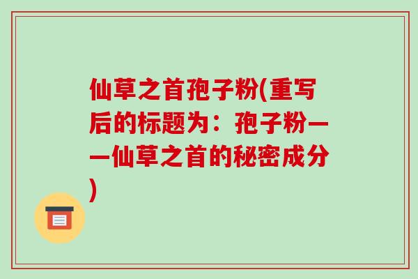 仙草之首孢子粉(重写后的标题为:孢子粉——仙草之首的秘密成分)-第1张图片-破壁灵芝孢子粉研究指南 仙草之首孢子粉(重写后的标题为:孢子粉——仙草之首的秘密成分)-第1张图片-破壁灵芝孢子粉研究指南