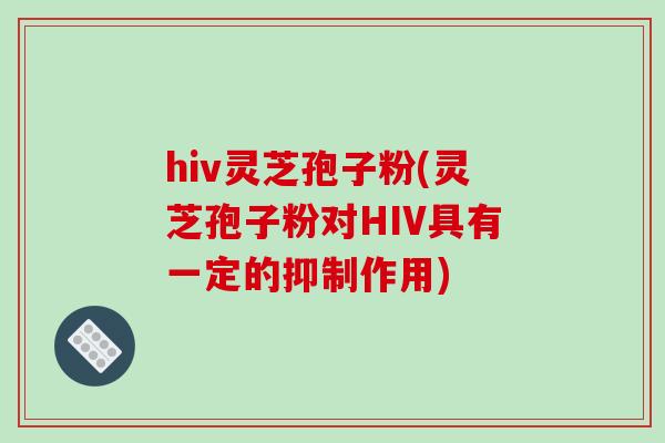 hiv灵芝孢子粉(灵芝孢子粉对HIV具有一定的抑制作用)-第1张图片-破壁灵芝孢子粉研究指南 hiv灵芝孢子粉(灵芝孢子粉对HIV具有一定的抑制作用)-第1张图片-破壁灵芝孢子粉研究指南