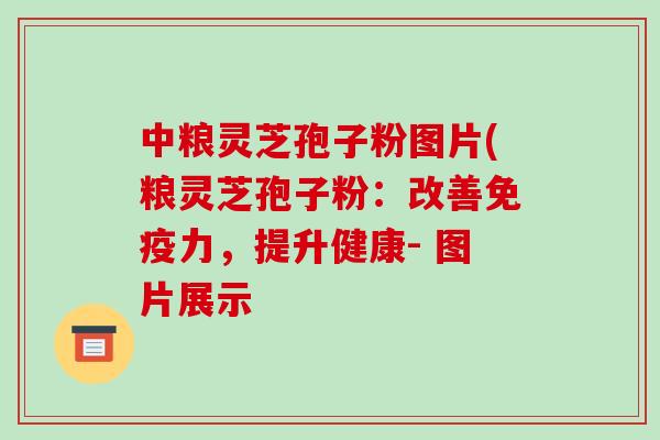中粮灵芝孢子粉图片(粮灵芝孢子粉:改善免疫力,提升健康- 图片展示-第1张图片-破壁灵芝孢子粉研究指南 中粮灵芝孢子粉图片(粮灵芝孢子粉:改善免疫力,提升健康- 图片展示-第1张图片-破壁灵芝孢子粉研究指南
