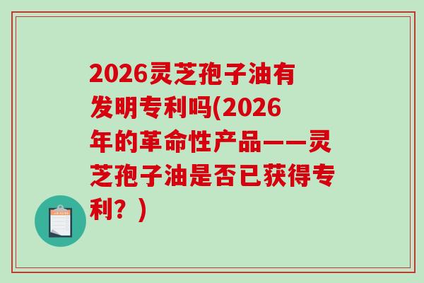 2026灵芝孢子油有发明专利吗(2026年的革命性产品——灵芝孢子油是否已获得专利?)-第1张图片-破壁灵芝孢子粉研究指南 2026灵芝孢子油有发明专利吗(2026年的革命性产品——灵芝孢子油是否已获得专利?)-第1张图片-破壁灵芝孢子粉研究指南