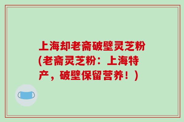 上海却老斋破壁灵芝粉(老斋灵芝粉：上海特产，破壁保留营养！)-第1张图片-破壁灵芝孢子粉研究指南