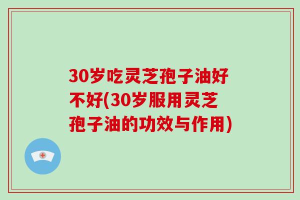 30岁吃灵芝孢子油好不好(30岁服用灵芝孢子油的功效与作用)-第1张图片-破壁灵芝孢子粉研究指南 30岁吃灵芝孢子油好不好(30岁服用灵芝孢子油的功效与作用)-第1张图片-破壁灵芝孢子粉研究指南