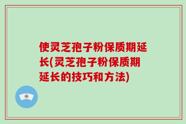 使灵芝孢子粉保质期延长(灵芝孢子粉保质期延长的技巧和方法)-第1张图片-破壁灵芝孢子粉研究指南 使灵芝孢子粉保质期延长(灵芝孢子粉保质期延长的技巧和方法)-第1张图片-破壁灵芝孢子粉研究指南