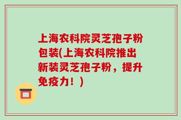 上海农科院灵芝孢子粉包装(上海农科院推出新装灵芝孢子粉，提升免疫力！)-第1张图片-破壁灵芝孢子粉研究指南