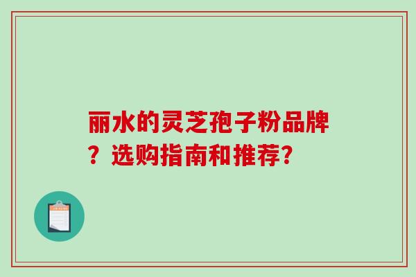 丽水的灵芝孢子粉品牌?选购指南和推荐?-第1张图片-破壁灵芝孢子粉研究指南 丽水的灵芝孢子粉品牌?选购指南和推荐?-第1张图片-破壁灵芝孢子粉研究指南