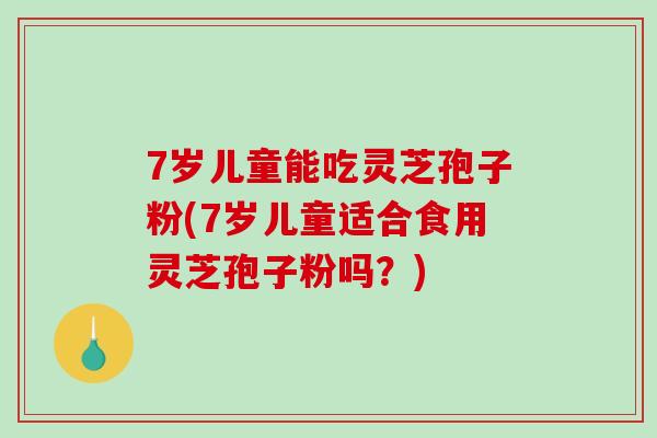 7岁儿童能吃灵芝孢子粉(7岁儿童适合食用灵芝孢子粉吗?)-第1张图片-破壁灵芝孢子粉研究指南 7岁儿童能吃灵芝孢子粉(7岁儿童适合食用灵芝孢子粉吗?)-第1张图片-破壁灵芝孢子粉研究指南
