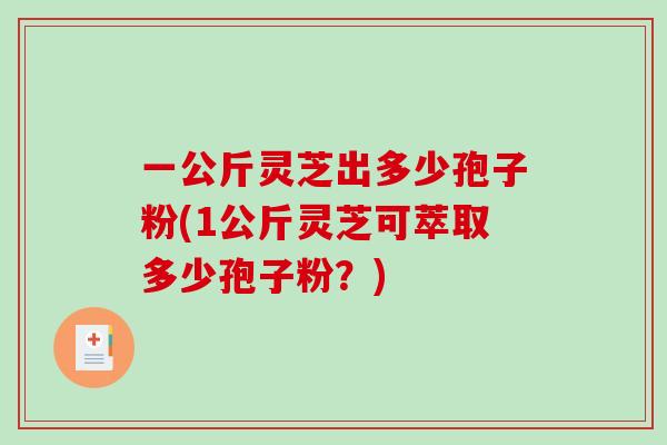 一公斤灵芝出多少孢子粉(1公斤灵芝可萃取多少孢子粉?)-第1张图片-破壁灵芝孢子粉研究指南 一公斤灵芝出多少孢子粉(1公斤灵芝可萃取多少孢子粉?)-第1张图片-破壁灵芝孢子粉研究指南