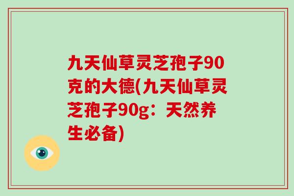九天仙草灵芝孢子90克的大德(九天仙草灵芝孢子90g:天然养生必备)-第1张图片-破壁灵芝孢子粉研究指南 九天仙草灵芝孢子90克的大德(九天仙草灵芝孢子90g:天然养生必备)-第1张图片-破壁灵芝孢子粉研究指南