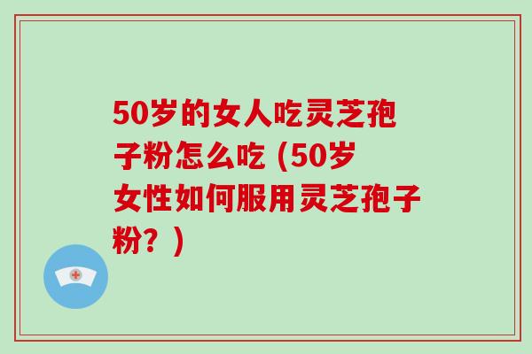 50岁的女人吃灵芝孢子粉怎么吃 (50岁女性如何服用灵芝孢子粉？)-第1张图片-破壁灵芝孢子粉研究指南