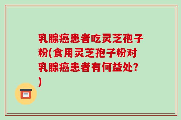 乳腺癌患者吃灵芝孢子粉(食用灵芝孢子粉对乳腺癌患者有何益处？)-第1张图片-破壁灵芝孢子粉研究指南